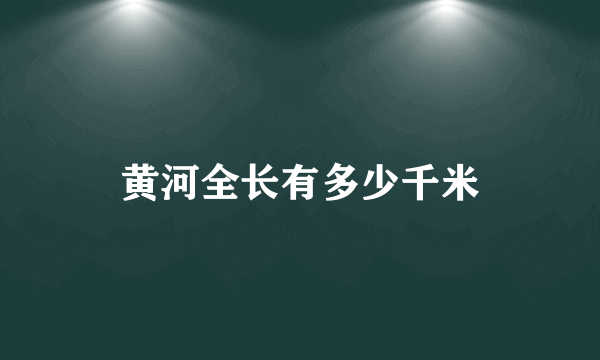 黄河全长有多少千米