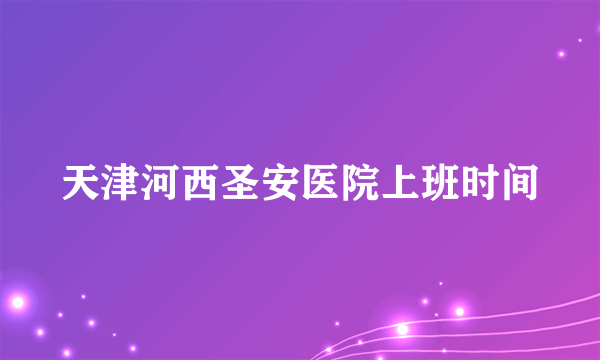 天津河西圣安医院上班时间