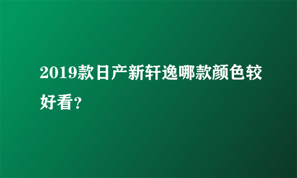 2019款日产新轩逸哪款颜色较好看？