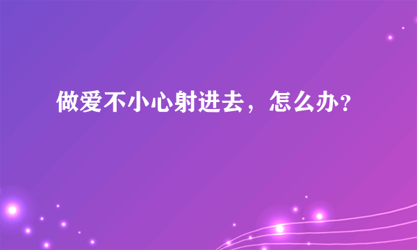 做爱不小心射进去，怎么办？