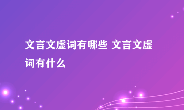 文言文虚词有哪些 文言文虚词有什么