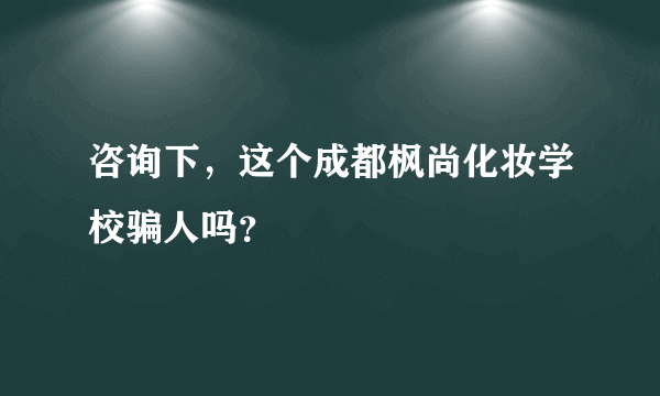 咨询下，这个成都枫尚化妆学校骗人吗？