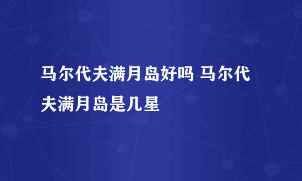 马尔代夫满月岛好吗 马尔代夫满月岛是几星