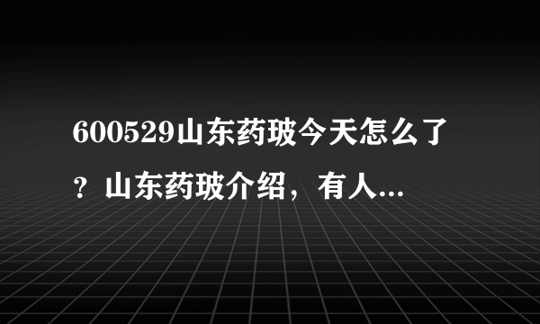 600529山东药玻今天怎么了？山东药玻介绍，有人说下吗？山东药玻的股票每年有分红吗？