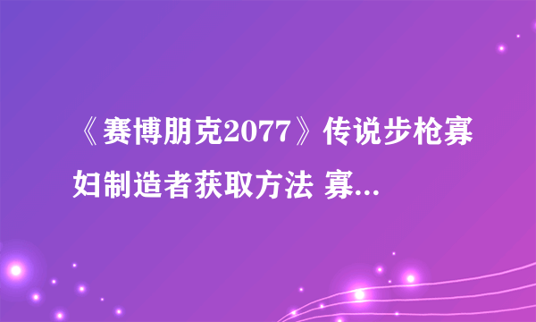 《赛博朋克2077》传说步枪寡妇制造者获取方法 寡妇制造者怎么获得