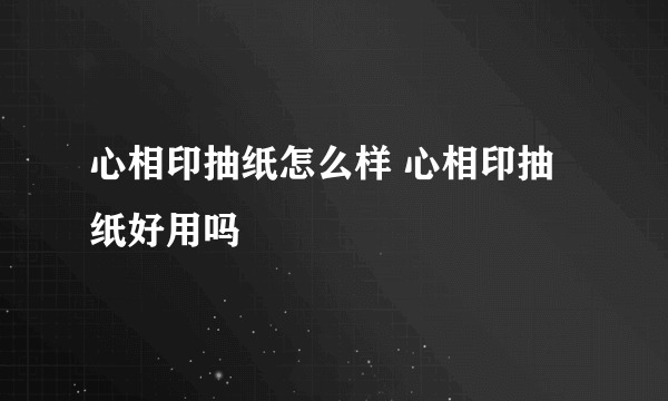 心相印抽纸怎么样 心相印抽纸好用吗