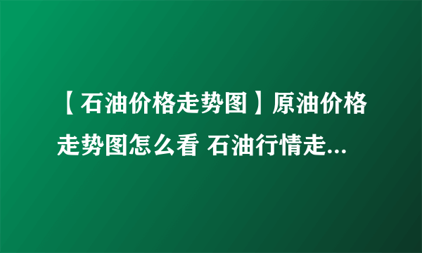 【石油价格走势图】原油价格走势图怎么看 石油行情走势图怎么看