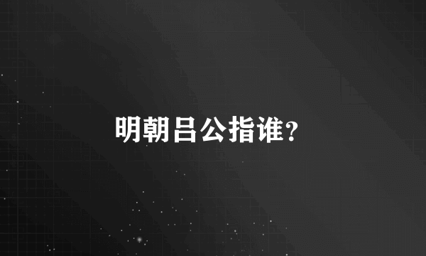 明朝吕公指谁？