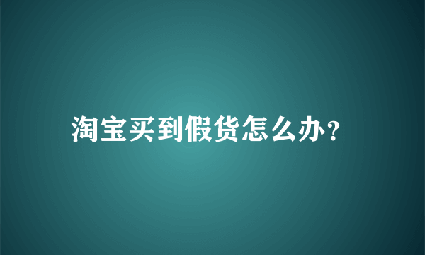 淘宝买到假货怎么办？