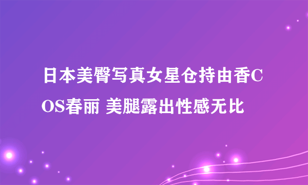 日本美臀写真女星仓持由香COS春丽 美腿露出性感无比