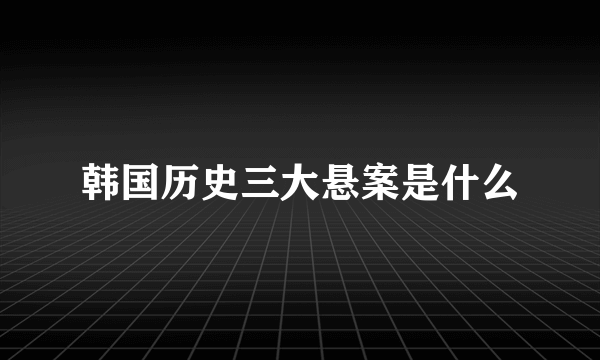 韩国历史三大悬案是什么