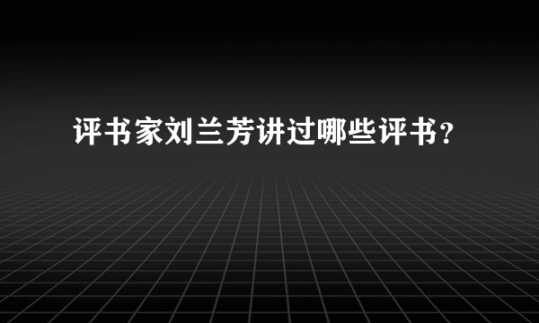 评书家刘兰芳讲过哪些评书？