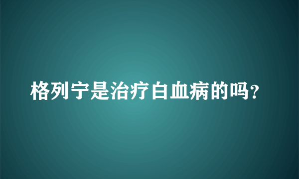 格列宁是治疗白血病的吗？