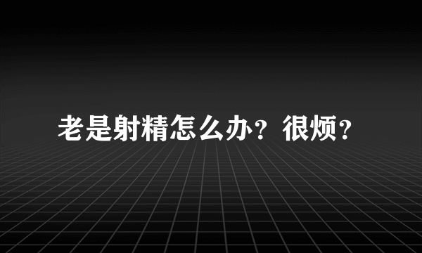 老是射精怎么办？很烦？