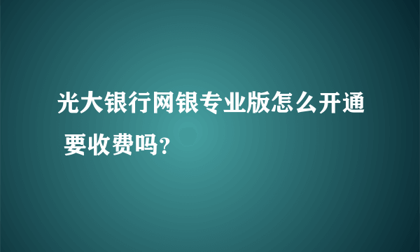 光大银行网银专业版怎么开通 要收费吗？