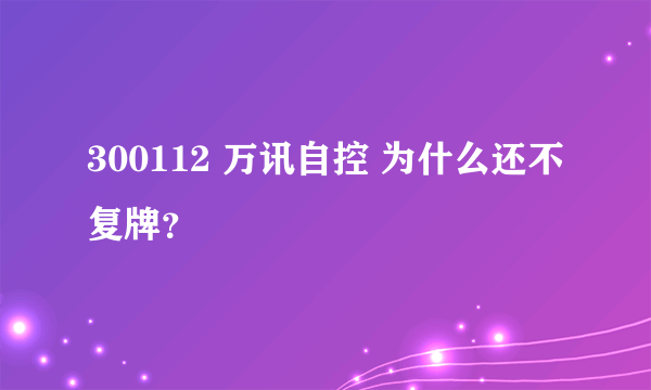 300112 万讯自控 为什么还不复牌？