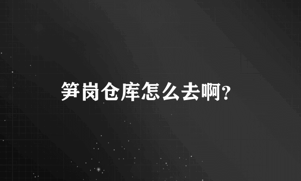 笋岗仓库怎么去啊？