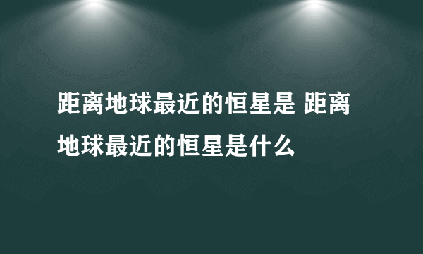 距离地球最近的恒星是 距离地球最近的恒星是什么