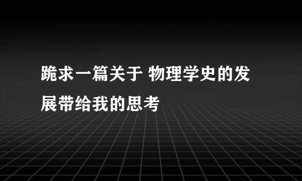 跪求一篇关于 物理学史的发展带给我的思考