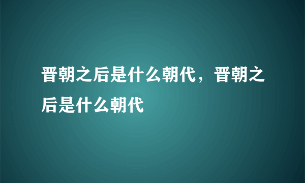 晋朝之后是什么朝代，晋朝之后是什么朝代