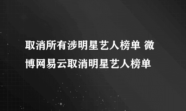 取消所有涉明星艺人榜单 微博网易云取消明星艺人榜单