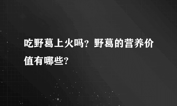 吃野葛上火吗？野葛的营养价值有哪些?