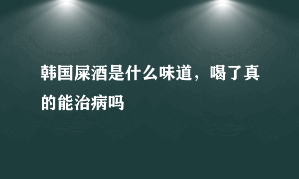 韩国屎酒是什么味道，喝了真的能治病吗