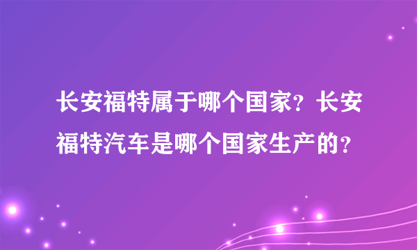 长安福特属于哪个国家？长安福特汽车是哪个国家生产的？