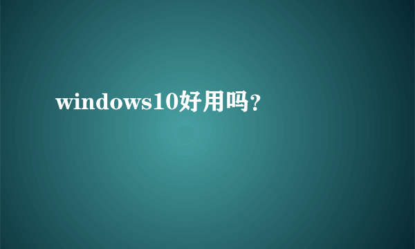 windows10好用吗？