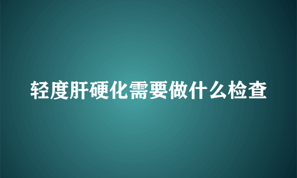 轻度肝硬化需要做什么检查