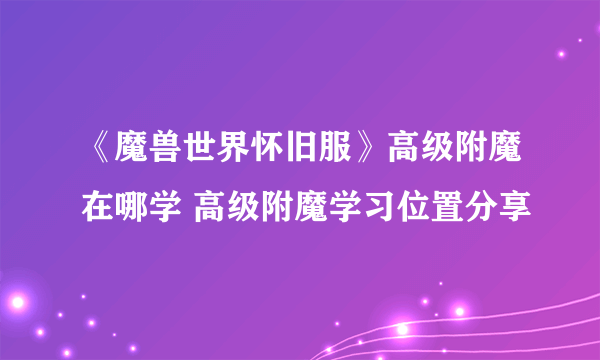 《魔兽世界怀旧服》高级附魔在哪学 高级附魔学习位置分享