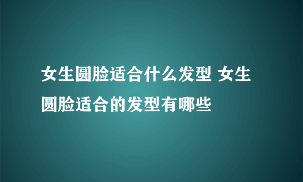 女生圆脸适合什么发型 女生圆脸适合的发型有哪些