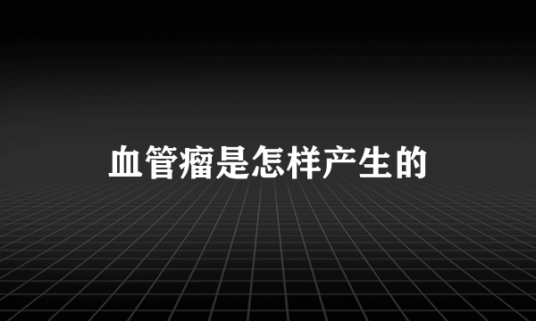 血管瘤是怎样产生的