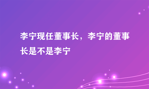 李宁现任董事长，李宁的董事长是不是李宁