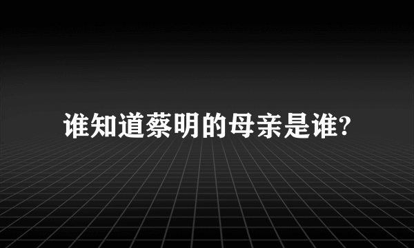 谁知道蔡明的母亲是谁?