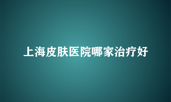 上海皮肤医院哪家治疗好