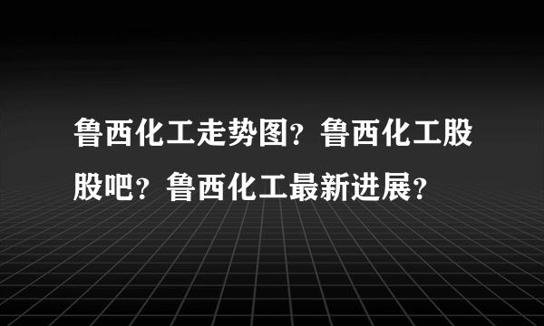 鲁西化工走势图？鲁西化工股股吧？鲁西化工最新进展？