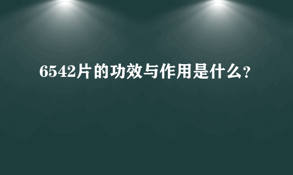 6542片的功效与作用是什么？