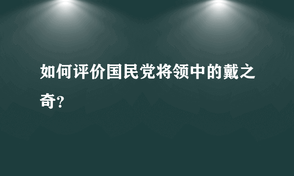 如何评价国民党将领中的戴之奇？