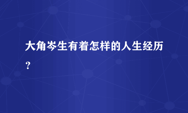 大角岑生有着怎样的人生经历？