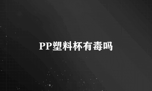 PP塑料杯有毒吗