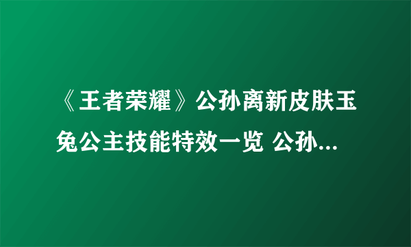 《王者荣耀》公孙离新皮肤玉兔公主技能特效一览 公孙离新皮肤玉兔公主多少钱