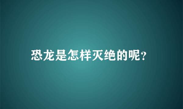 恐龙是怎样灭绝的呢？