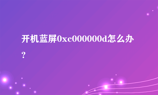 开机蓝屏0xc000000d怎么办？