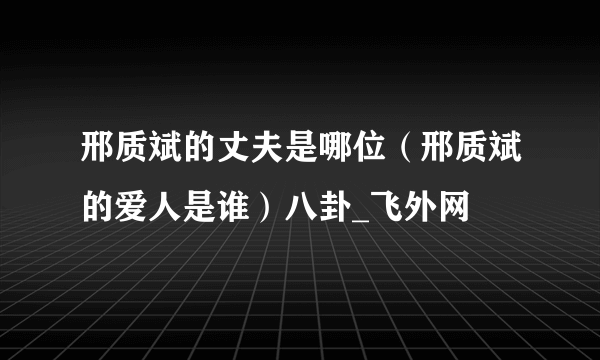 邢质斌的丈夫是哪位（邢质斌的爱人是谁）八卦_飞外网