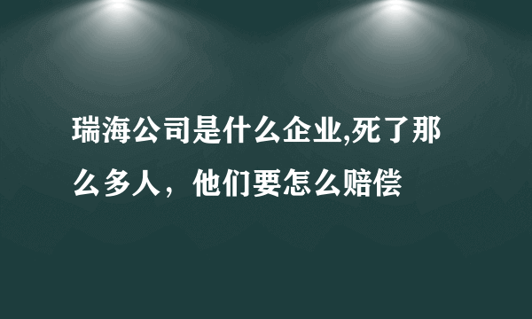 瑞海公司是什么企业,死了那么多人，他们要怎么赔偿