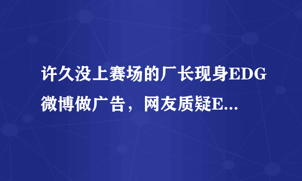 许久没上赛场的厂长现身EDG微博做广告，网友质疑EDG消费厂长的人气，对此你怎么看？