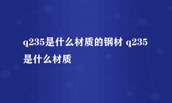 q235是什么材质的钢材 q235是什么材质