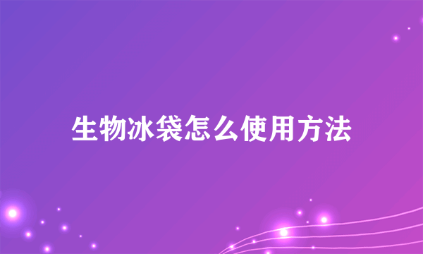 生物冰袋怎么使用方法