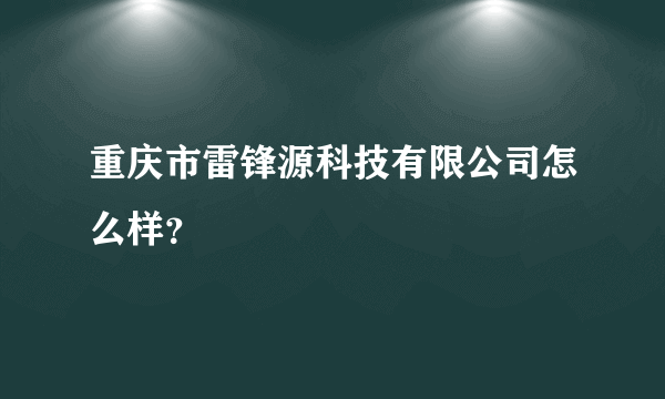 重庆市雷锋源科技有限公司怎么样？